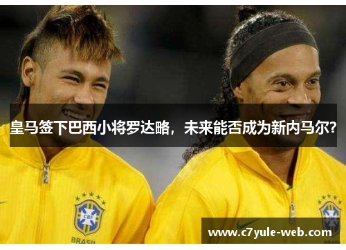 皇马签下巴西小将罗达略，未来能否成为新内马尔？