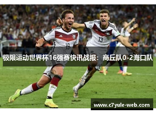 极限运动世界杯16强赛快讯战报：商丘队0-2海口队