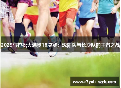 2025马拉松大满贯18决赛：沈阳队与长沙队的王者之战
